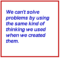 Text Box: We can't solve problems by using the same kind of thinking we used when we created them.
 
 
 

